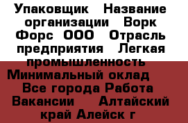 Упаковщик › Название организации ­ Ворк Форс, ООО › Отрасль предприятия ­ Легкая промышленность › Минимальный оклад ­ 1 - Все города Работа » Вакансии   . Алтайский край,Алейск г.